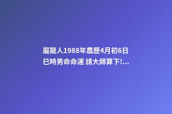 屬龍人1988年農歷4月初6日巳時男命命運 請大師算下!農歷1988年四月初六已時出生的人命運-第1張-觀點-玄機派
